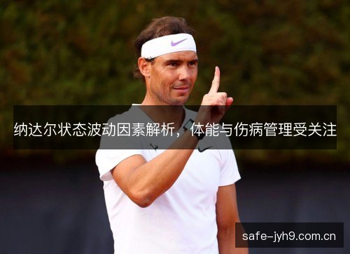 纳达尔状态波动因素解析,体能与伤病管理受关注 纳达尔状态波动因素解析,体能与伤病管理受关注