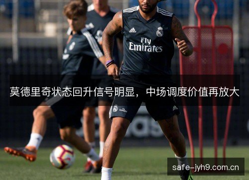 莫德里奇状态回升信号明显,中场调度价值再放大 莫德里奇状态回升信号明显,中场调度价值再放大